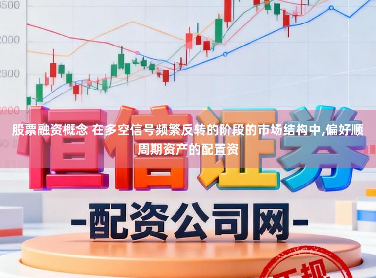 股票融资概念 在多空信号频繁反转的阶段的市场结构中,偏好顺周期资产的配置资