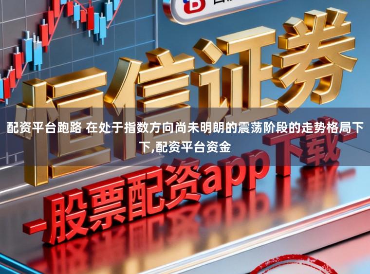 配资平台跑路 在处于指数方向尚未明朗的震荡阶段的走势格局下下,配资平台资金