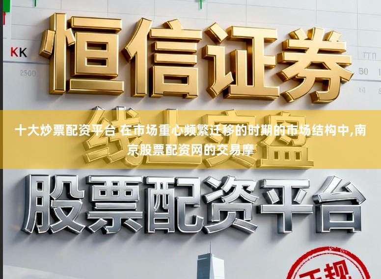 十大炒票配资平台 在市场重心频繁迁移的时期的市场结构中,南京股票配资网的交易摩