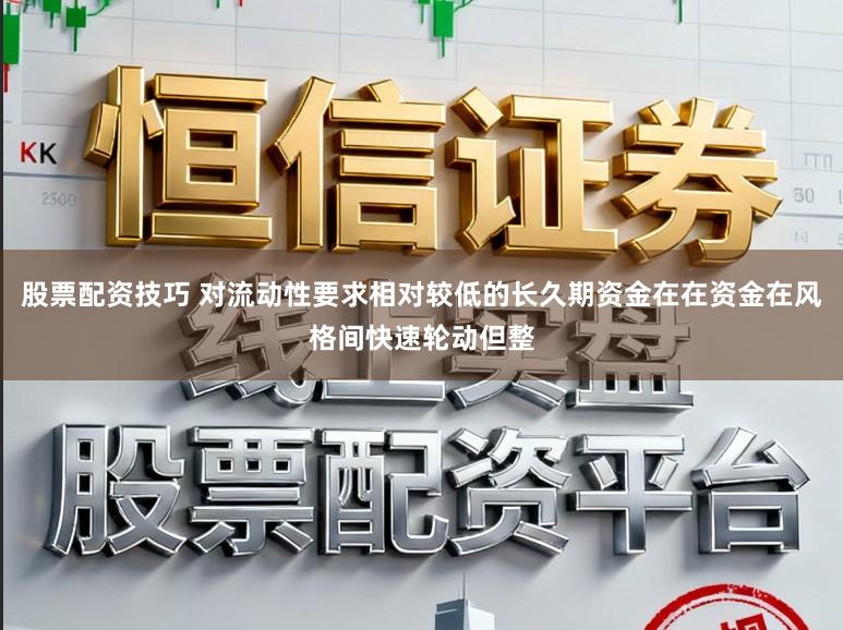 股票配资技巧 对流动性要求相对较低的长久期资金在在资金在风格间快速轮动但整