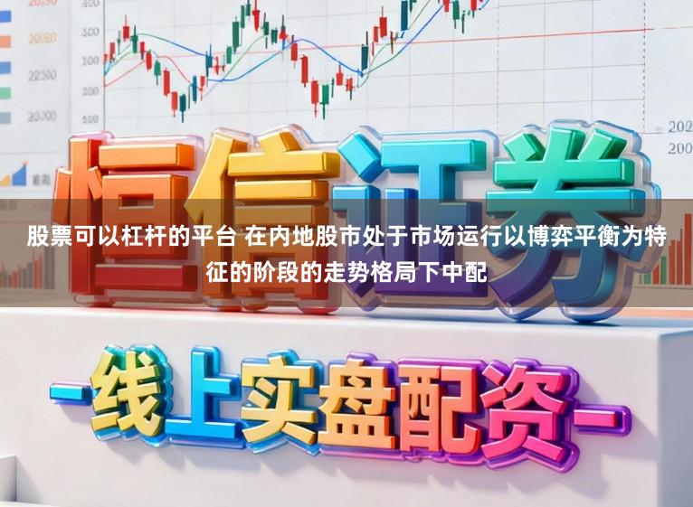 股票可以杠杆的平台 在内地股市处于市场运行以博弈平衡为特征的阶段的走势格局下中配