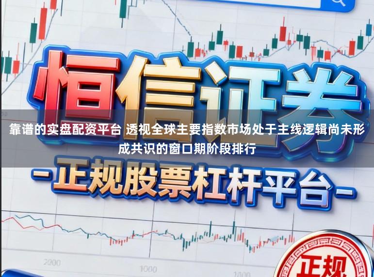 靠谱的实盘配资平台 透视全球主要指数市场处于主线逻辑尚未形成共识的窗口期阶段排行