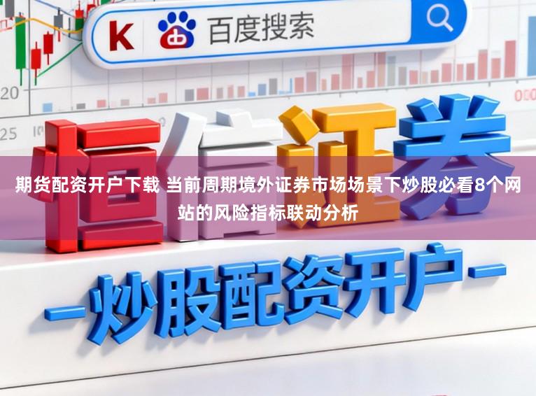 期货配资开户下载 当前周期境外证券市场场景下炒股必看8个网站的风险指标联动分析