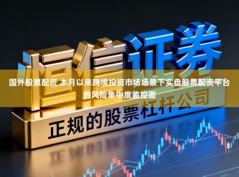 国外股票配资 本月以来跨境投资市场场景下实盘股票配资平台的风险集中度监控面