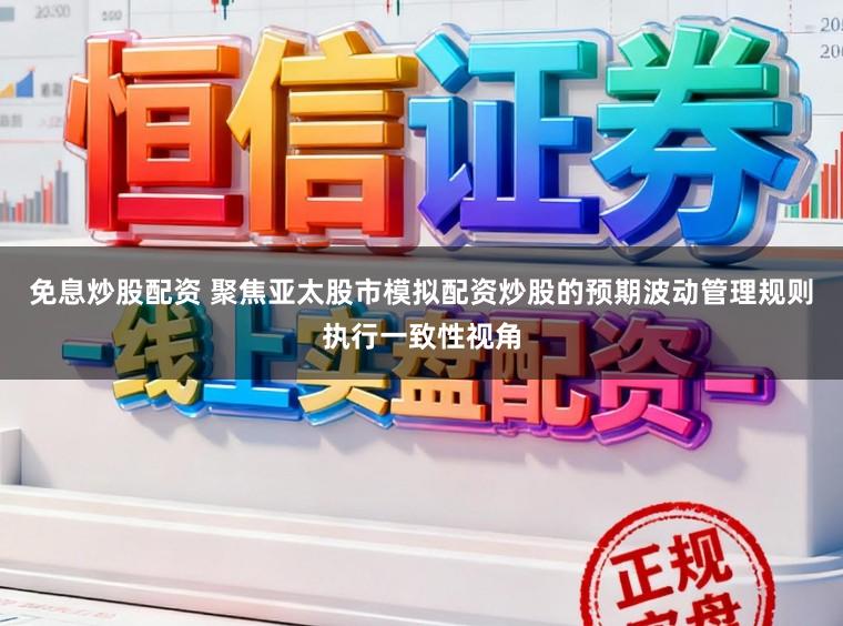免息炒股配资 聚焦亚太股市模拟配资炒股的预期波动管理规则执行一致性视角