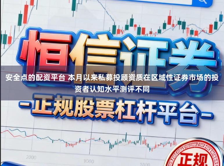 安全点的配资平台 本月以来私募投顾资质在区域性证券市场的投资者认知水平测评不同