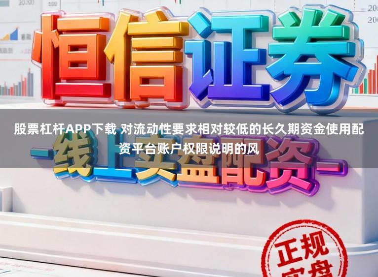 股票杠杆APP下载 对流动性要求相对较低的长久期资金使用配资平台账户权限说明的风