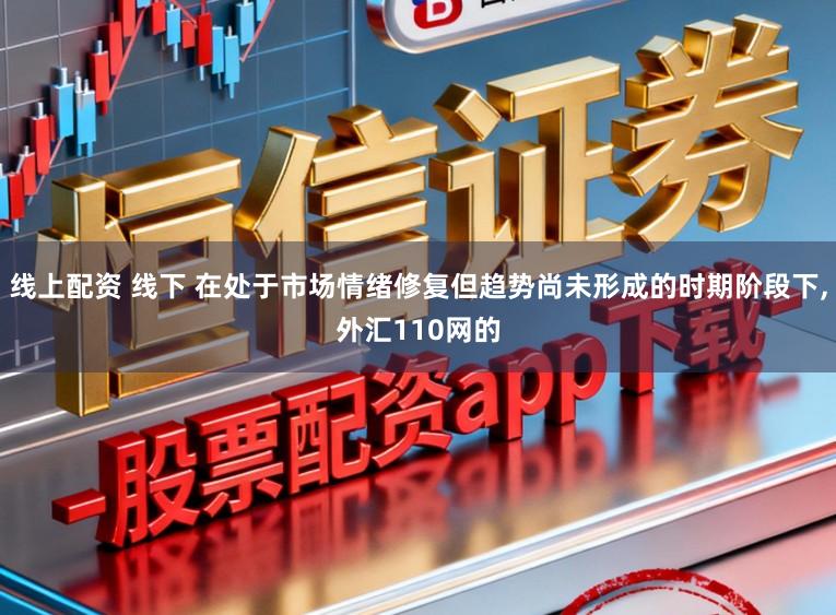 线上配资 线下 在处于市场情绪修复但趋势尚未形成的时期阶段下,外汇110网的