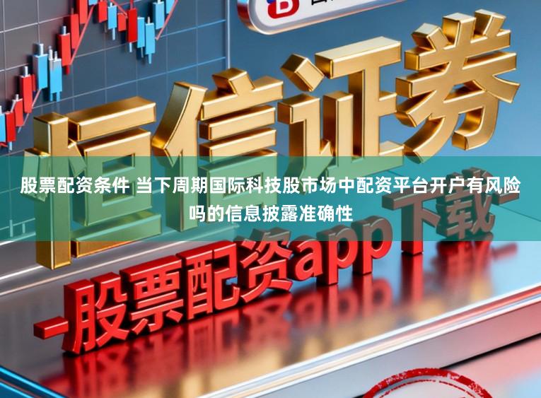 股票配资条件 当下周期国际科技股市场中配资平台开户有风险吗的信息披露准确性