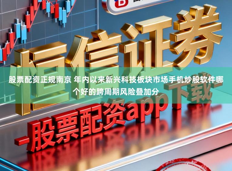 股票配资正规南京 年内以来新兴科技板块市场手机炒股软件哪个好的跨周期风险叠加分