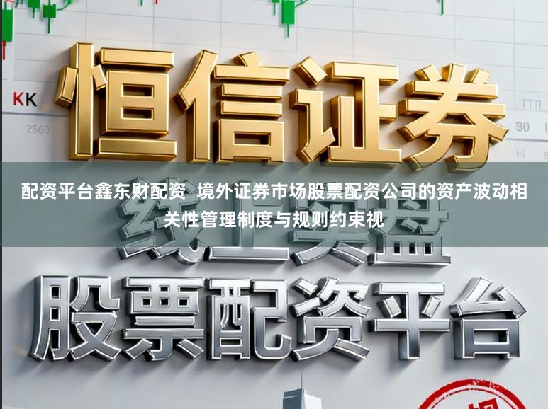 配资平台鑫东财配资  境外证券市场股票配资公司的资产波动相关性管理制度与规则约束视