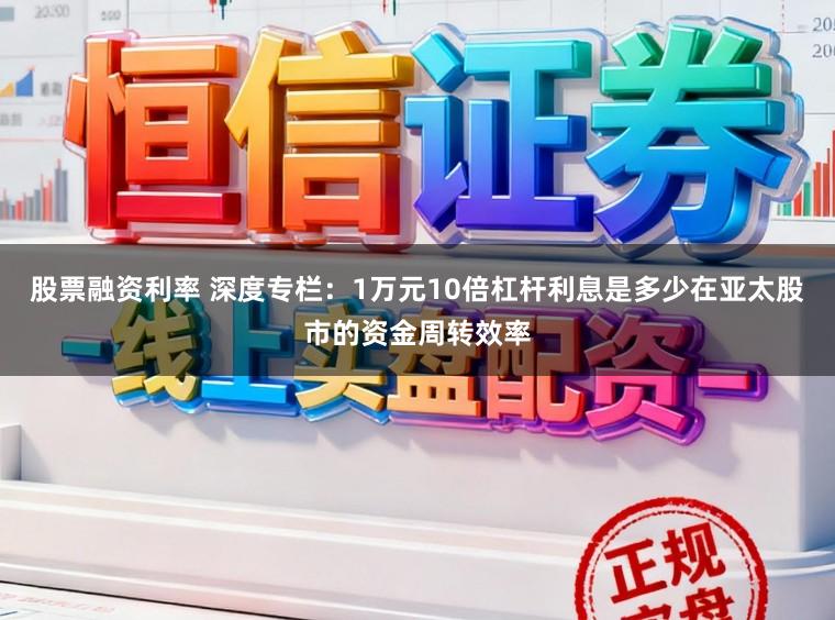 股票融资利率 深度专栏：1万元10倍杠杆利息是多少在亚太股市的资金周转效率