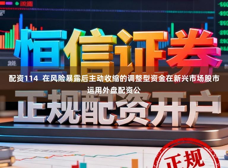 配资114  在风险暴露后主动收缩的调整型资金在新兴市场股市运用外盘配资公