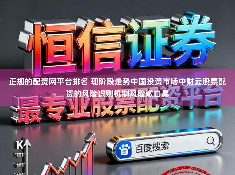 正规的配资网平台排名 现阶段走势中国投资市场中财云股票配资的风险识别机制风险敞口暴