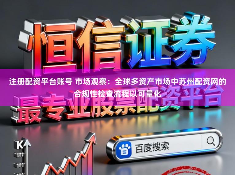 注册配资平台账号 市场观察：全球多资产市场中苏州配资网的合规性检查流程以可量化