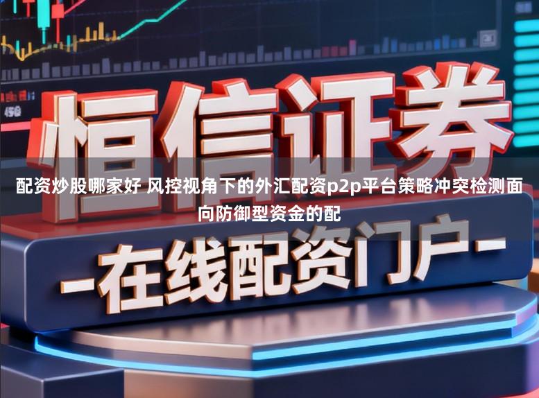 配资炒股哪家好 风控视角下的外汇配资p2p平台策略冲突检测面向防御型资金的配