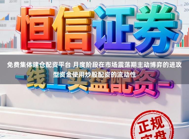 免费集体建仓配资平台 月度阶段在市场震荡期主动博弈的进攻型资金使用炒股配资的流动性
