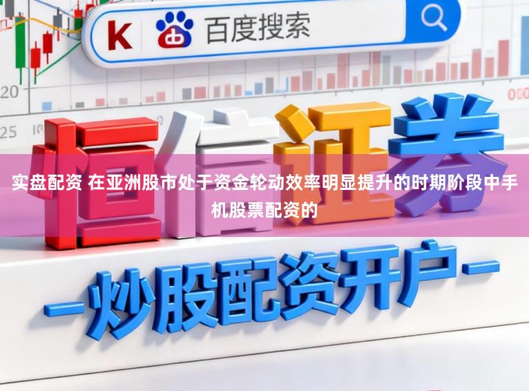 实盘配资 在亚洲股市处于资金轮动效率明显提升的时期阶段中手机股票配资的