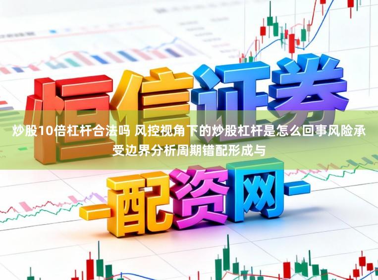 炒股10倍杠杆合法吗 风控视角下的炒股杠杆是怎么回事风险承受边界分析周期错配形成与