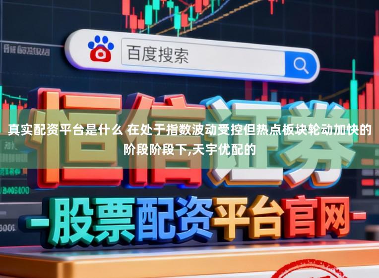真实配资平台是什么 在处于指数波动受控但热点板块轮动加快的阶段阶段下,天宇优配的