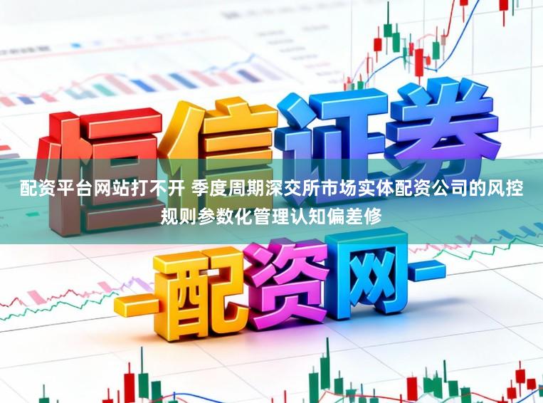 配资平台网站打不开 季度周期深交所市场实体配资公司的风控规则参数化管理认知偏差修
