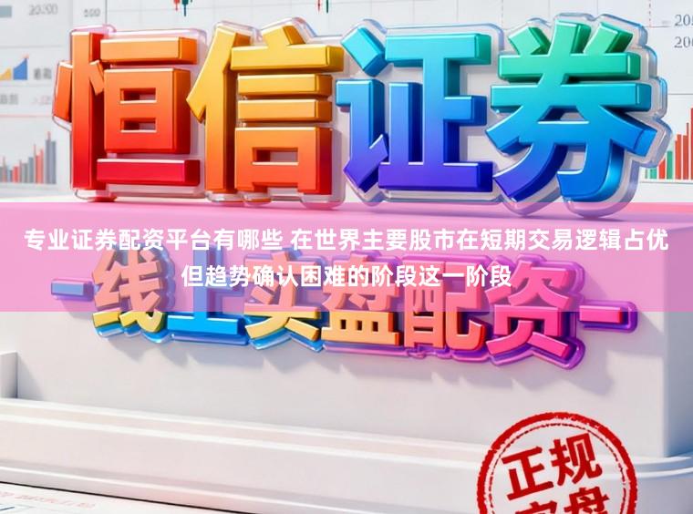专业证券配资平台有哪些 在世界主要股市在短期交易逻辑占优但趋势确认困难的阶段这一阶段