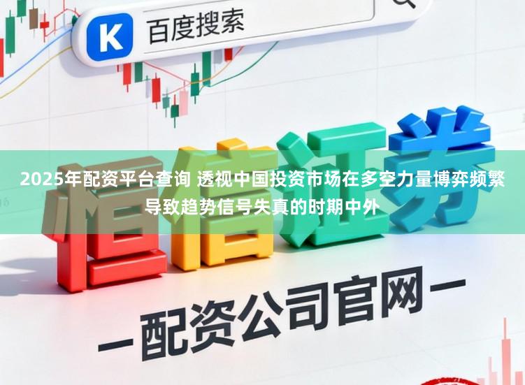 2025年配资平台查询 透视中国投资市场在多空力量博弈频繁导致趋势信号失真的时期中外