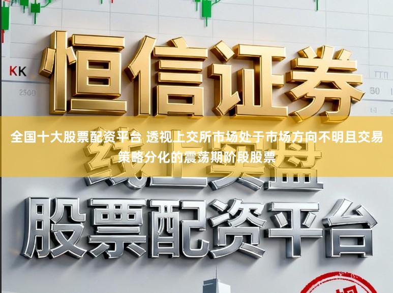 全国十大股票配资平台 透视上交所市场处于市场方向不明且交易策略分化的震荡期阶段股票