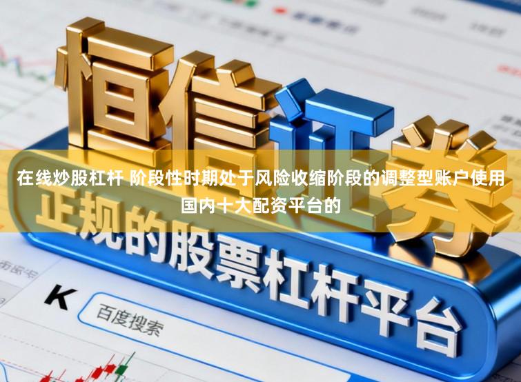 在线炒股杠杆 阶段性时期处于风险收缩阶段的调整型账户使用国内十大配资平台的