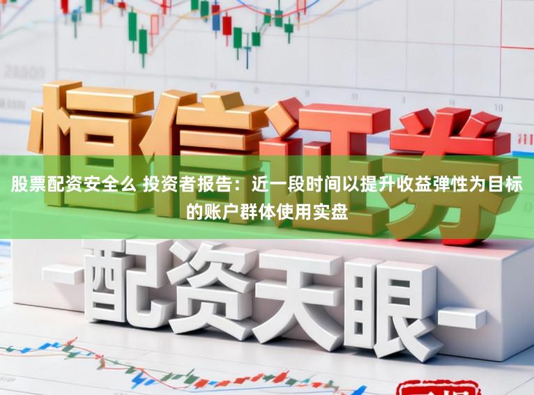 股票配资安全么 投资者报告：近一段时间以提升收益弹性为目标的账户群体使用实盘