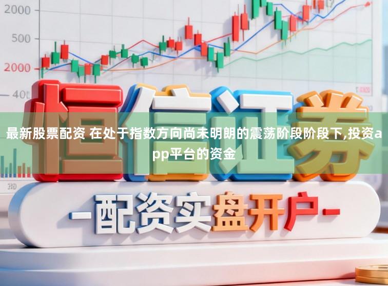 最新股票配资 在处于指数方向尚未明朗的震荡阶段阶段下,投资app平台的资金
