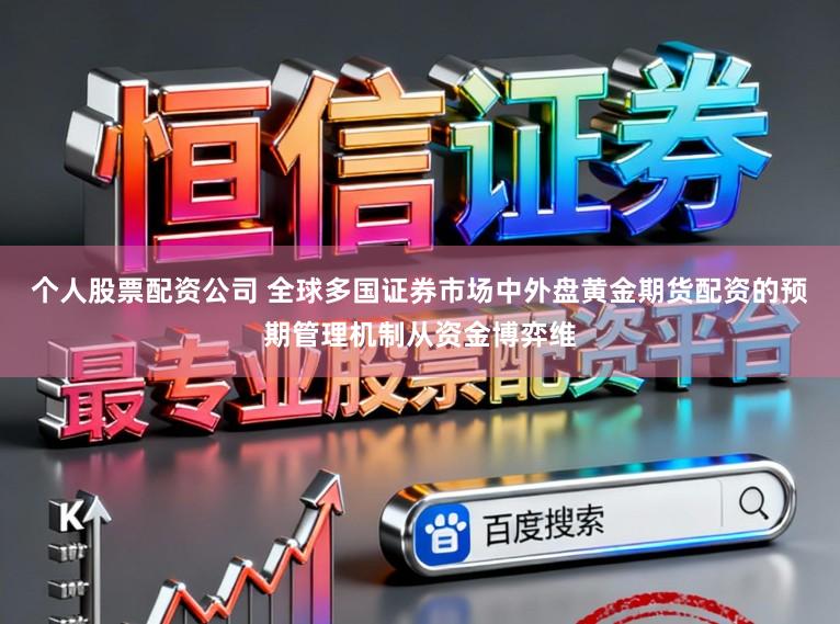 个人股票配资公司 全球多国证券市场中外盘黄金期货配资的预期管理机制从资金博弈维