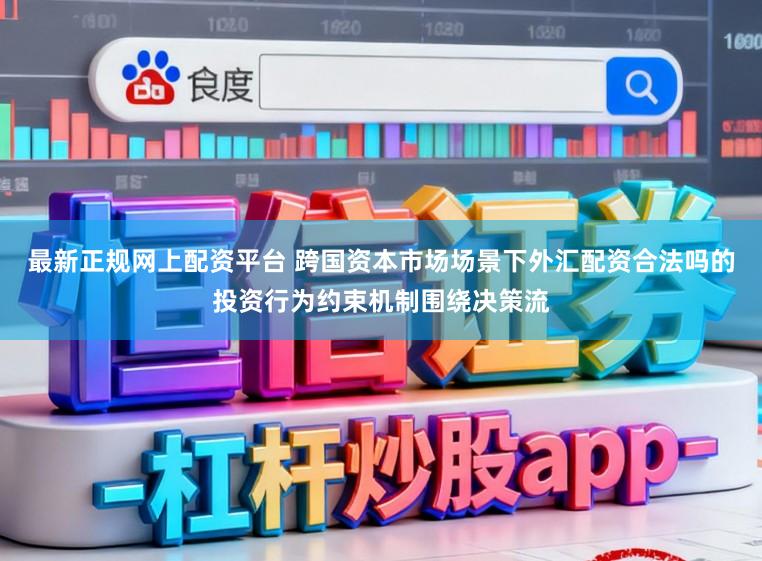 最新正规网上配资平台 跨国资本市场场景下外汇配资合法吗的投资行为约束机制围绕决策流