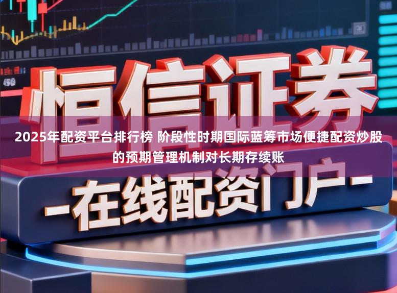 2025年配资平台排行榜 阶段性时期国际蓝筹市场便捷配资炒股的预期管理机制对长期存续账