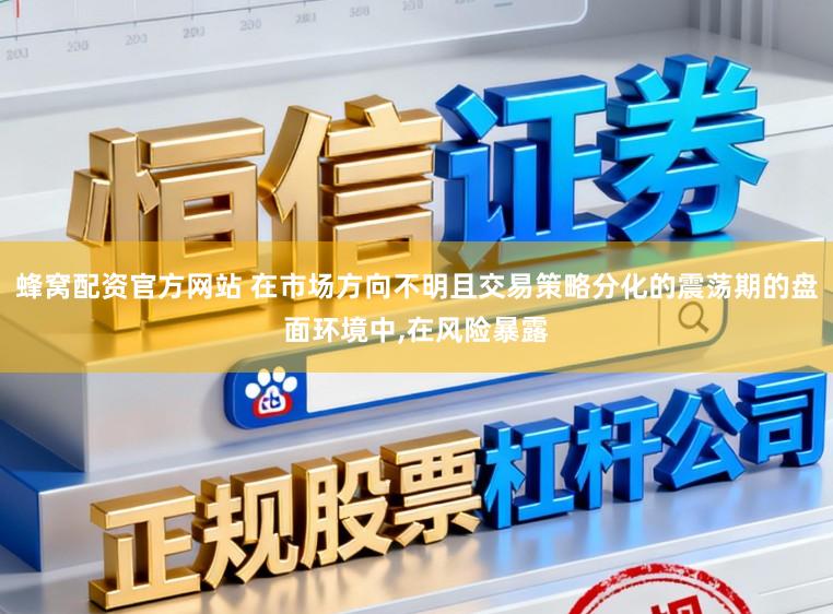 蜂窝配资官方网站 在市场方向不明且交易策略分化的震荡期的盘面环境中,在风险暴露