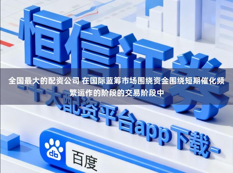 全国最大的配资公司 在国际蓝筹市场围绕资金围绕短期催化频繁运作的阶段的交易阶段中