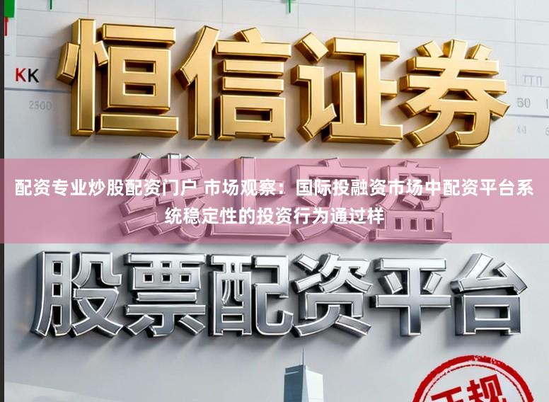 配资专业炒股配资门户 市场观察：国际投融资市场中配资平台系统稳定性的投资行为通过样