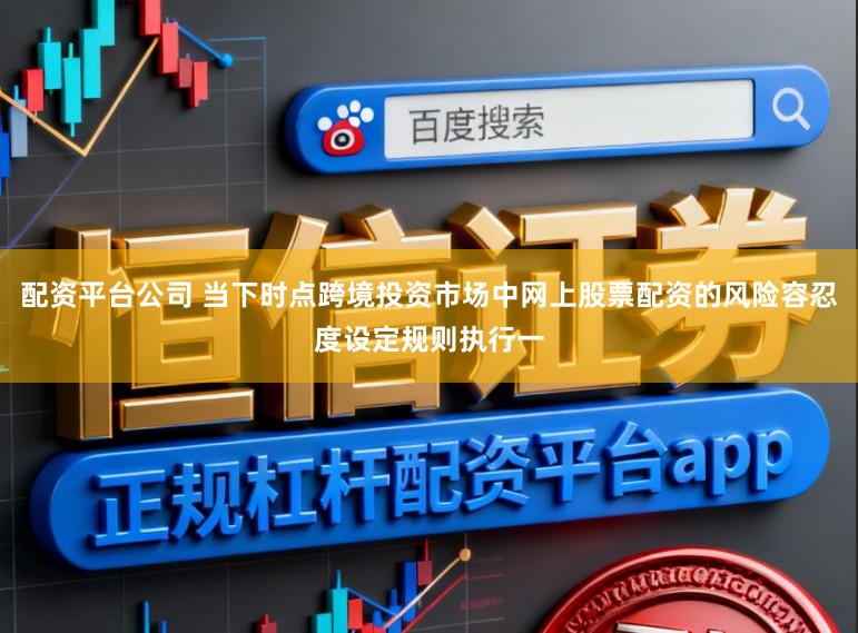 配资平台公司 当下时点跨境投资市场中网上股票配资的风险容忍度设定规则执行一