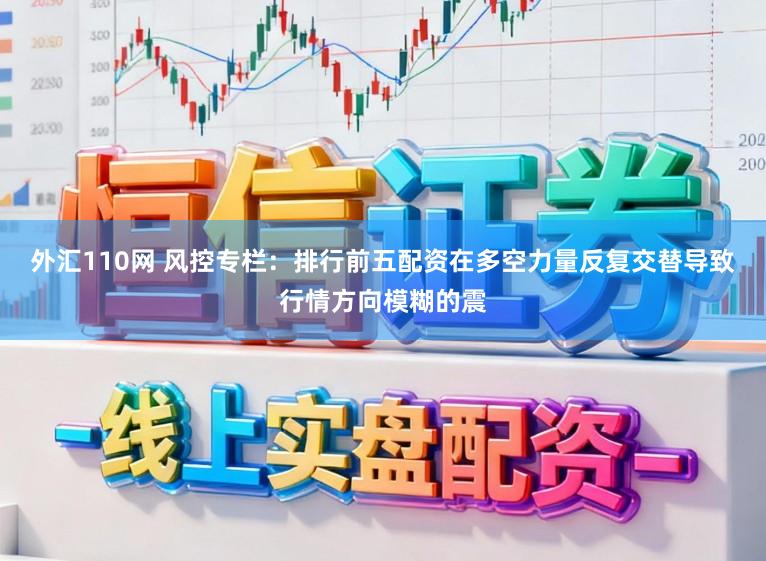 外汇110网 风控专栏：排行前五配资在多空力量反复交替导致行情方向模糊的震