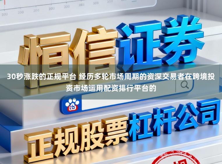30秒涨跌的正规平台 经历多轮市场周期的资深交易者在跨境投资市场运用配资排行平台的