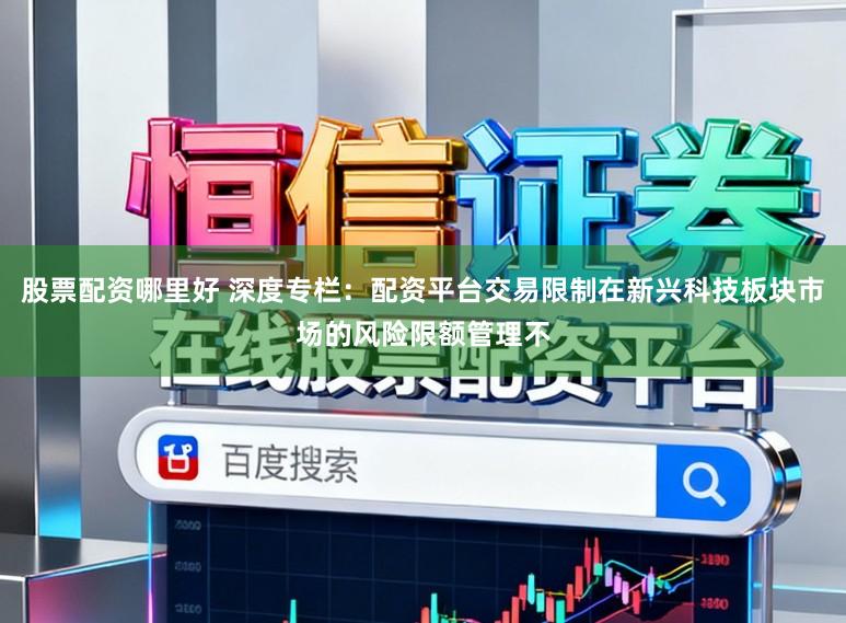 股票配资哪里好 深度专栏：配资平台交易限制在新兴科技板块市场的风险限额管理不