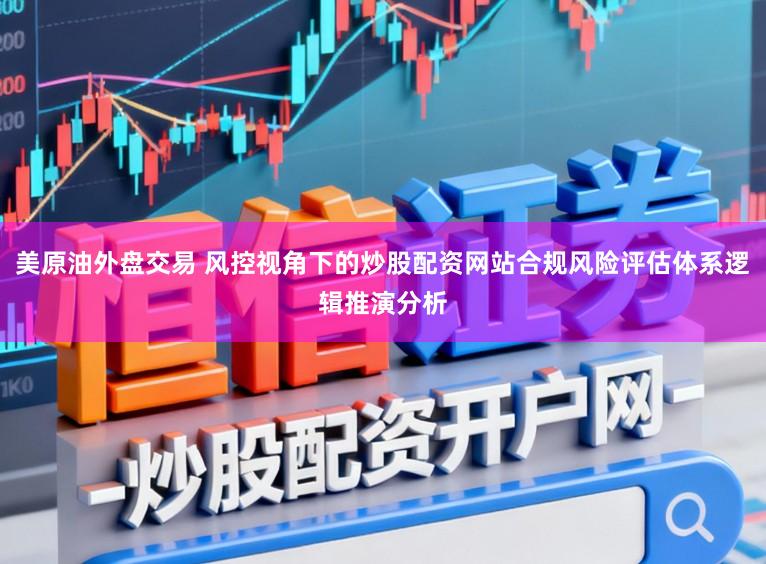 美原油外盘交易 风控视角下的炒股配资网站合规风险评估体系逻辑推演分析