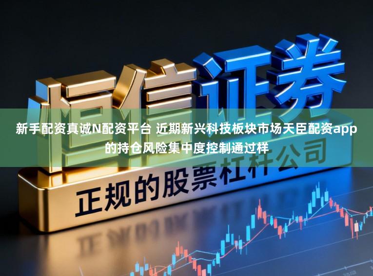 新手配资真诚N配资平台 近期新兴科技板块市场天臣配资app的持仓风险集中度控制通过样