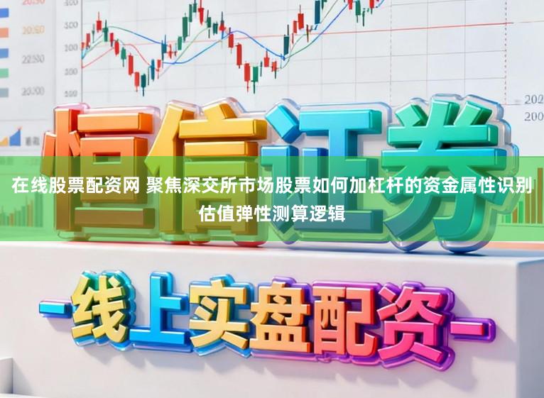 在线股票配资网 聚焦深交所市场股票如何加杠杆的资金属性识别估值弹性测算逻辑