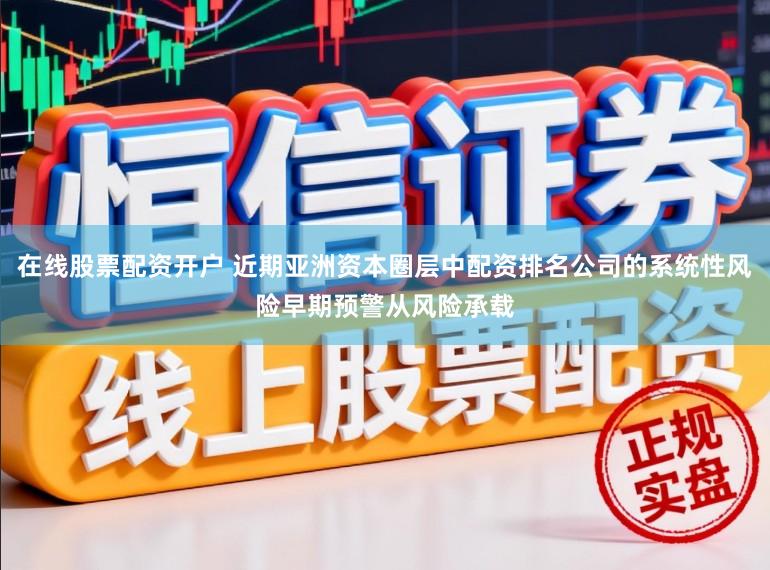 在线股票配资开户 近期亚洲资本圈层中配资排名公司的系统性风险早期预警从风险承载