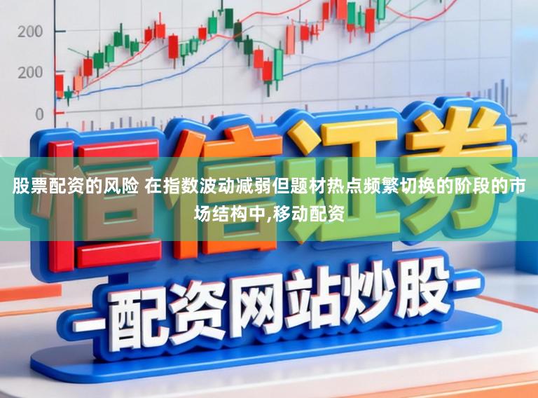 股票配资的风险 在指数波动减弱但题材热点频繁切换的阶段的市场结构中,移动配资