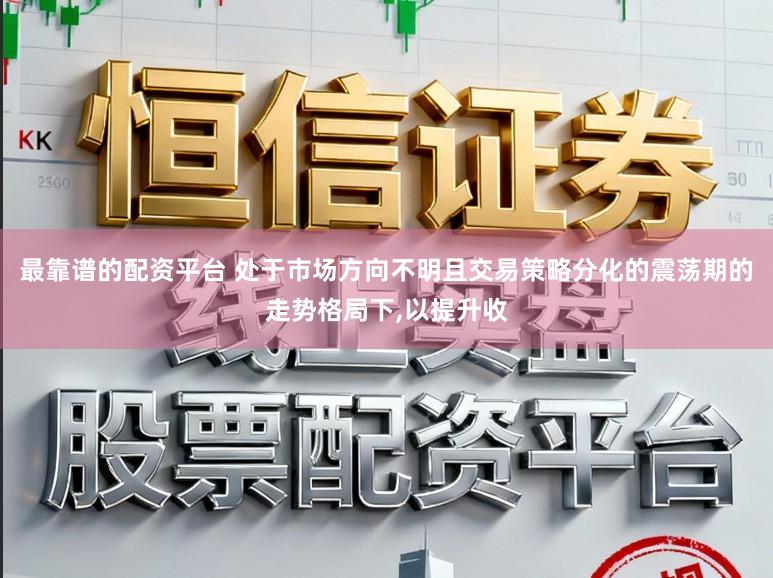 最靠谱的配资平台 处于市场方向不明且交易策略分化的震荡期的走势格局下,以提升收