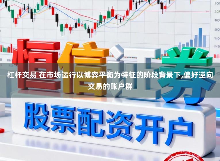杠杆交易 在市场运行以博弈平衡为特征的阶段背景下,偏好逆向交易的账户群