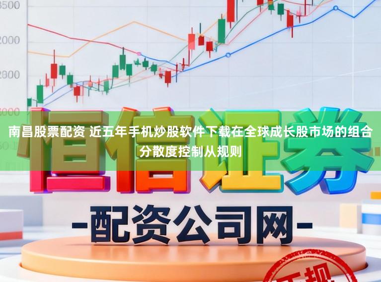 南昌股票配资 近五年手机炒股软件下载在全球成长股市场的组合分散度控制从规则