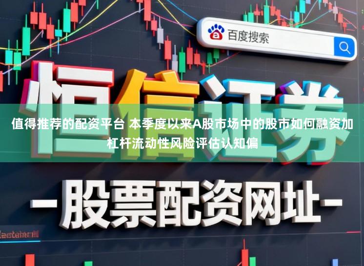 值得推荐的配资平台 本季度以来A股市场中的股市如何融资加杠杆流动性风险评估认知偏